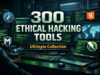 300 Ethical Hacking Tools – Ultimate Collection for Security Professionals ethical hacking tools used by penetration testers and cybersecurity professionals